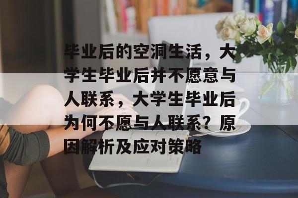 毕业后的空洞生活，大学生毕业后并不愿意与人联系，大学生毕业后为何不愿与人联系？原因解析及应对策略