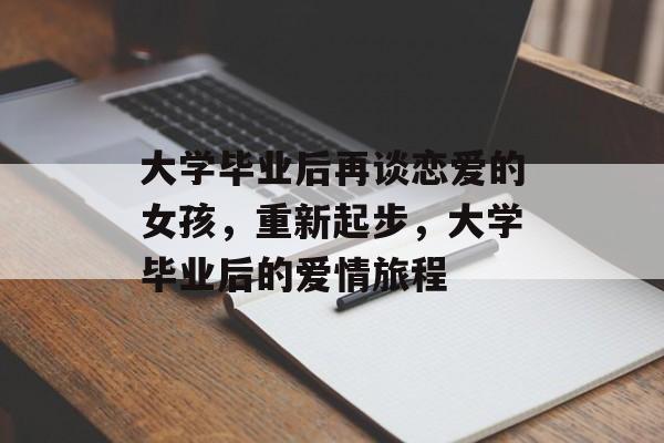 大学毕业后再谈恋爱的女孩,重新起步,大学毕业后的爱情旅程 大学毕业后再谈恋爱的女孩,重新起步,大学毕业后的爱情旅程