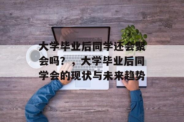 大学毕业后同学还会聚会吗？，大学毕业后同学会的现状与未来趋势