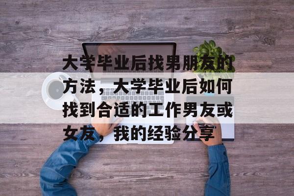 大学毕业后找男朋友的方法,大学毕业后如何找到合适的工作男友或女友,我的经验分享 大学毕业后找男朋友的方法,大学毕业后如何找到合适的工作男友或女友,我的经验分享