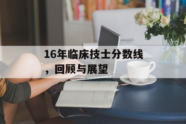 16年临床技士分数线，回顾与展望