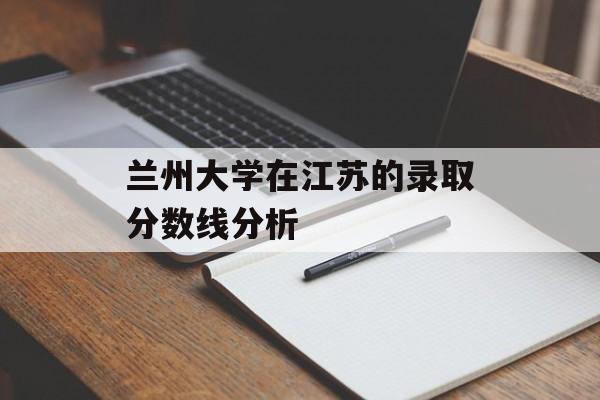 兰州大学在江苏的录取分数线分析