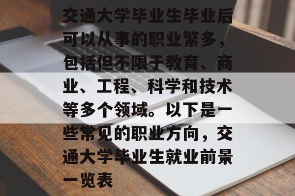 交通大学毕业生毕业后可以从事的职业繁多,包括但不限于教育、商业、工程、科学和技术等多个领域。以下是一些常见的职业方向,交通大学毕业生就业前景一览表 交通大学毕业生毕业后可以从事的职业繁多,包括但不限于教育、商业、工程、科学和技术等多个领域。以下是一些常见的职业方向,交通大学毕业生就业前景一览表