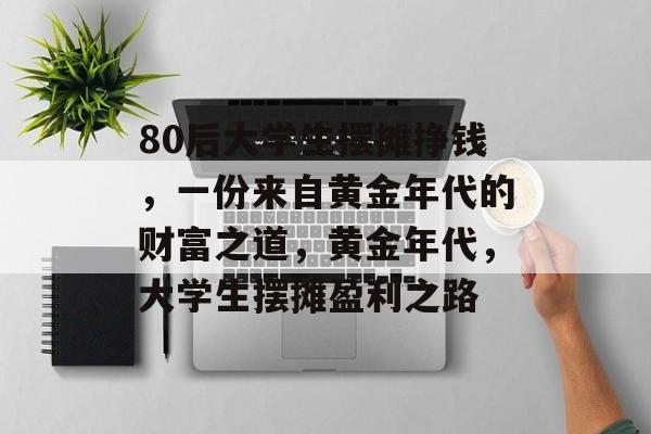 80后大学生摆摊挣钱,一份来自黄金年代的财富之道,黄金年代,大学生摆摊盈利之路 80后大学生摆摊挣钱,一份来自黄金年代的财富之道,黄金年代,大学生摆摊盈利之路