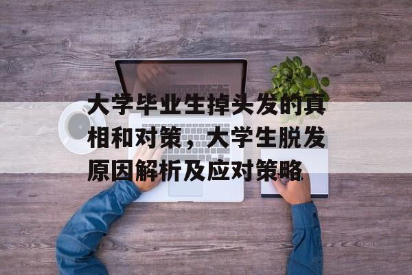 大学毕业生掉头发的真相和对策，大学生脱发原因解析及应对策略