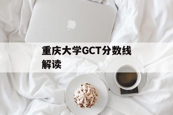 重庆大学GCT分数线解读 重庆大学GCT分数线解读