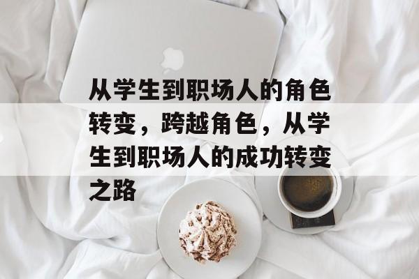 从学生到职场人的角色转变，跨越角色，从学生到职场人的成功转变之路