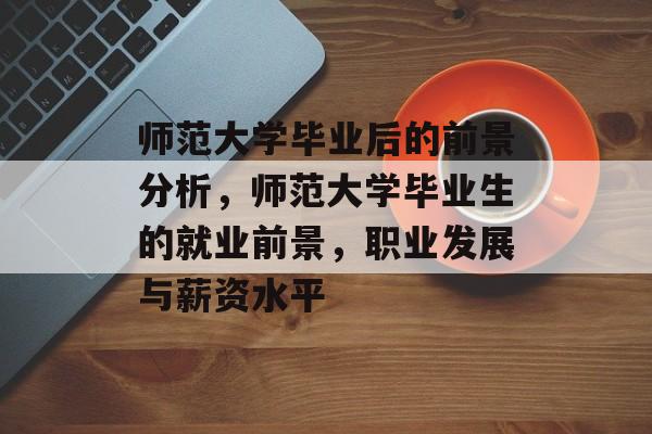 师范大学毕业后的前景分析，师范大学毕业生的就业前景，职业发展与薪资水平