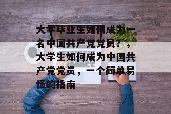 大学毕业生如何成为一名中国共产党党员?,大学生如何成为中国共产党党员,一个简单易懂的指南 大学毕业生如何成为一名中国共产党党员?,大学生如何成为中国共产党党员,一个简单易懂的指南