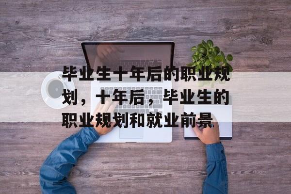 毕业生十年后的职业规划，十年后，毕业生的职业规划和就业前景