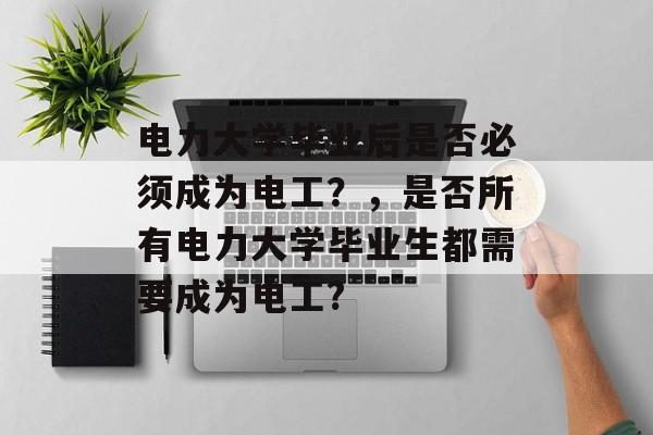 电力大学毕业后是否必须成为电工？，是否所有电力大学毕业生都需要成为电工?