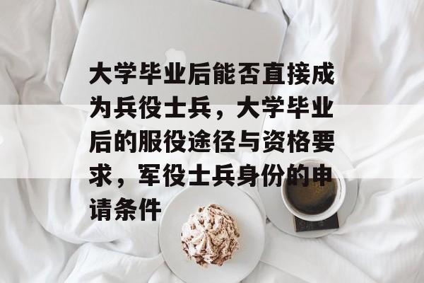 大学毕业后能否直接成为兵役士兵,大学毕业后的服役途径与资格要求,军役士兵身份的申请条件 大学毕业后能否直接成为兵役士兵,大学毕业后的服役途径与资格要求,军役士兵身份的申请条件