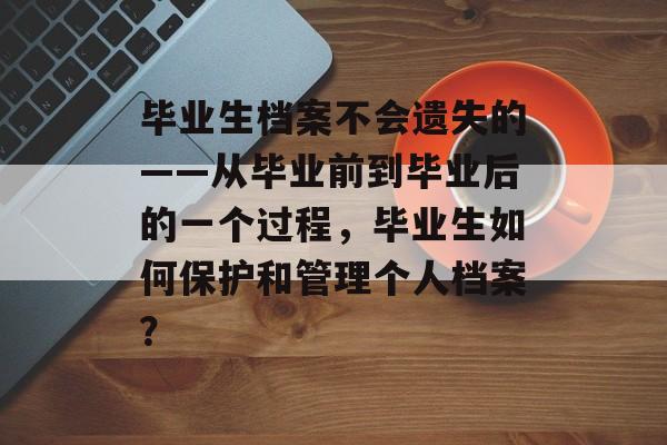 毕业生档案不会遗失的——从毕业前到毕业后的一个过程，毕业生如何保护和管理个人档案？