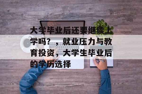 大学毕业后还要继续上学吗？，就业压力与教育投资，大学生毕业后的学历选择