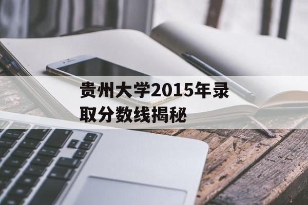 贵州大学2015年录取分数线揭秘