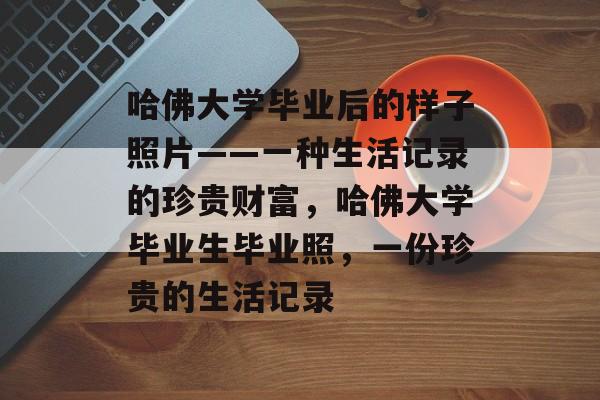 哈佛大学毕业后的样子照片——一种生活记录的珍贵财富，哈佛大学毕业生毕业照，一份珍贵的生活记录