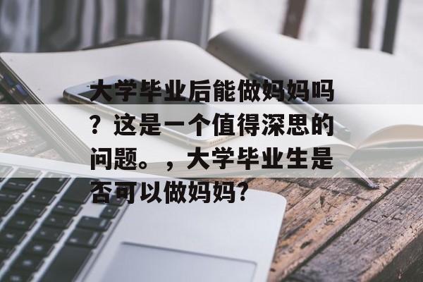 大学毕业后能做妈妈吗？这是一个值得深思的问题。，大学毕业生是否可以做妈妈?