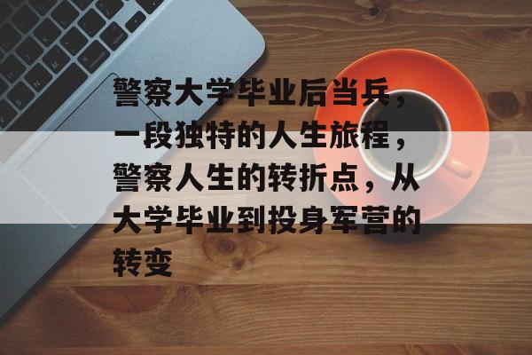 警察大学毕业后当兵，一段独特的人生旅程，警察人生的转折点，从大学毕业到投身军营的转变