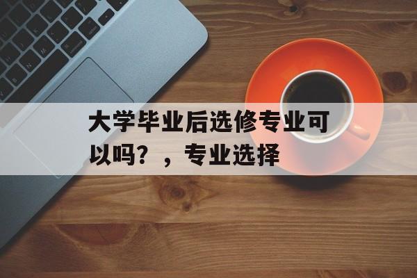 大学毕业后选修专业可以吗？，专业选择