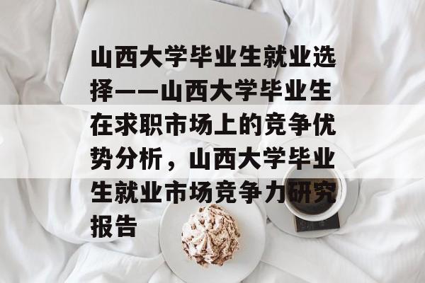 山西大学毕业生就业选择——山西大学毕业生在求职市场上的竞争优势分析，山西大学毕业生就业市场竞争力研究报告