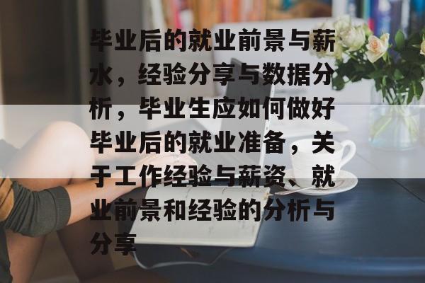 毕业后的就业前景与薪水，经验分享与数据分析，毕业生应如何做好毕业后的就业准备，关于工作经验与薪资、就业前景和经验的分析与分享