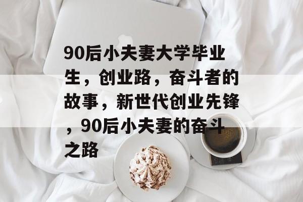 90后小夫妻大学毕业生,创业路,奋斗者的故事,新世代创业先锋,90后小夫妻的奋斗之路 90后小夫妻大学毕业生,创业路,奋斗者的故事,新世代创业先锋,90后小夫妻的奋斗之路