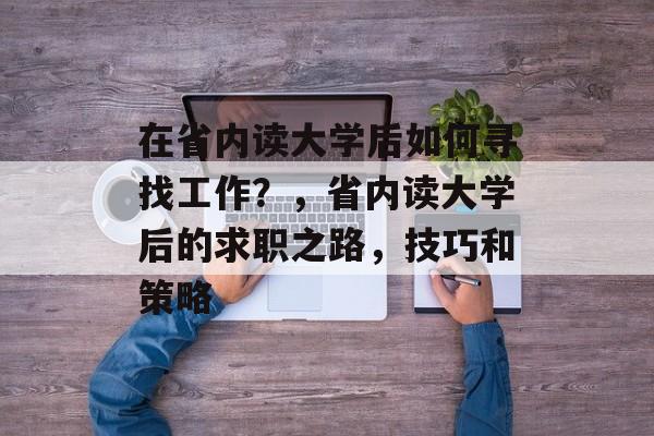 在省内读大学后如何寻找工作?,省内读大学后的求职之路,技巧和策略 在省内读大学后如何寻找工作?,省内读大学后的求职之路,技巧和策略