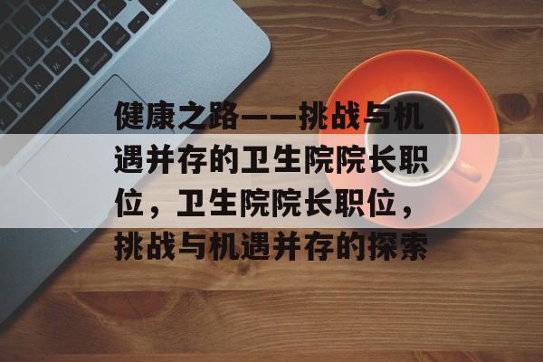 健康之路——挑战与机遇并存的卫生院院长职位,卫生院院长职位,挑战与机遇并存的探索 健康之路——挑战与机遇并存的卫生院院长职位,卫生院院长职位,挑战与机遇并存的探索