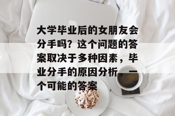 大学毕业后的女朋友会分手吗？这个问题的答案取决于多种因素，毕业分手的原因分析，一个可能的答案