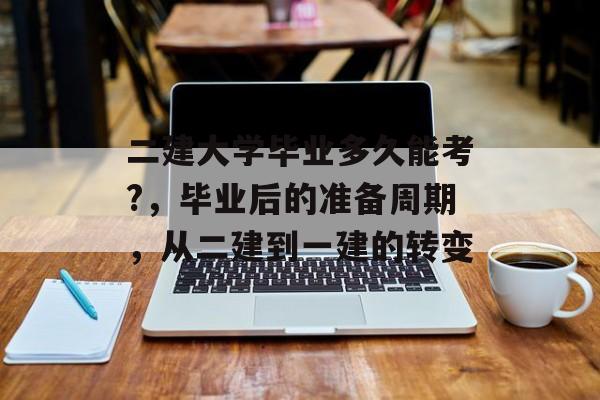 二建大学毕业多久能考?,毕业后的准备周期,从二建到一建的转变 二建大学毕业多久能考?,毕业后的准备周期,从二建到一建的转变