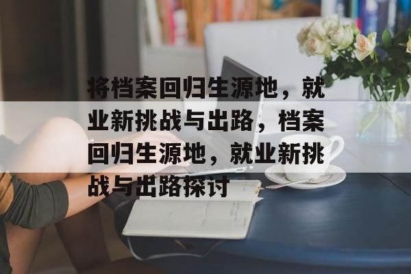 将档案回归生源地，就业新挑战与出路，档案回归生源地，就业新挑战与出路探讨