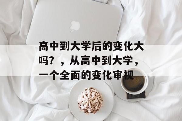 高中到大学后的变化大吗?,从高中到大学,一个全面的变化审视 高中到大学后的变化大吗?,从高中到大学,一个全面的变化审视