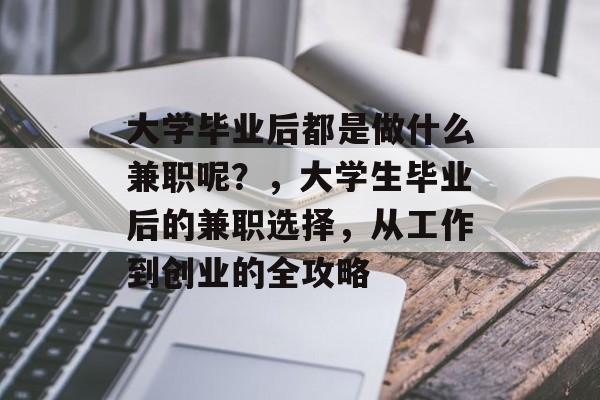 大学毕业后都是做什么兼职呢?,大学生毕业后的兼职选择,从工作到创业的全攻略 大学毕业后都是做什么兼职呢?,大学生毕业后的兼职选择,从工作到创业的全攻略