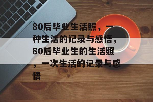 80后毕业生活照，一种生活的记录与感悟，80后毕业生的生活照，一次生活的记录与感悟
