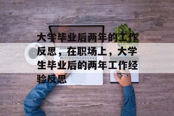 大学毕业后两年的工作反思，在职场上，大学生毕业后的两年工作经验反思