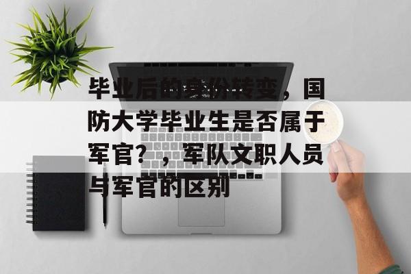 毕业后的身份转变，国防大学毕业生是否属于军官？，军队文职人员与军官的区别