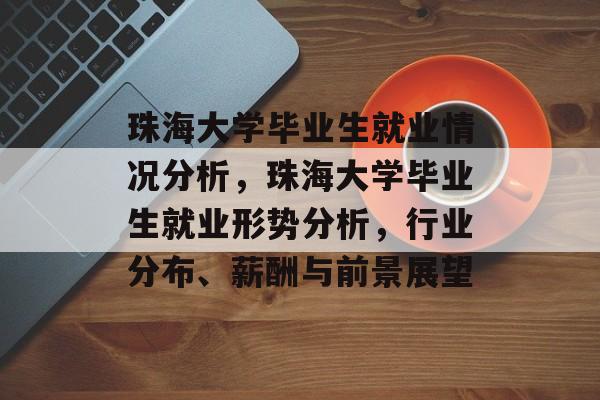 珠海大学毕业生就业情况分析，珠海大学毕业生就业形势分析，行业分布、薪酬与前景展望