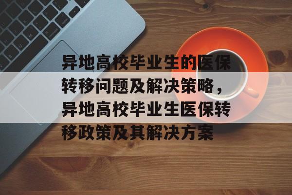 异地高校毕业生的医保转移问题及解决策略，异地高校毕业生医保转移政策及其解决方案