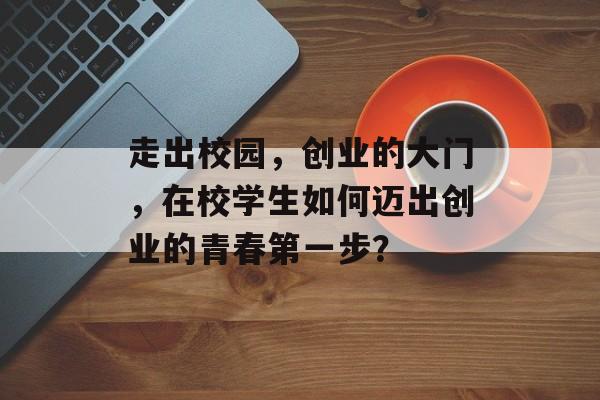 走出校园，创业的大门，在校学生如何迈出创业的青春第一步？