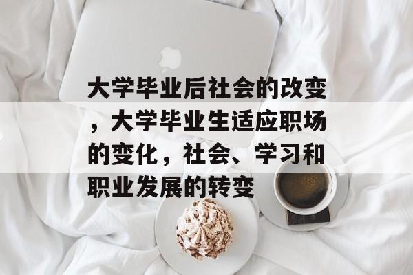 大学毕业后社会的改变,大学毕业生适应职场的变化,社会、学习和职业发展的转变 大学毕业后社会的改变,大学毕业生适应职场的变化,社会、学习和职业发展的转变