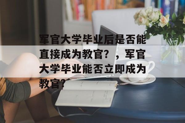 军官大学毕业后是否能直接成为教官？，军官大学毕业能否立即成为教官?