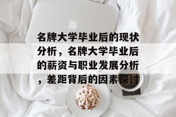 名牌大学毕业后的现状分析,名牌大学毕业后的薪资与职业发展分析,差距背后的因素探讨 名牌大学毕业后的现状分析,名牌大学毕业后的薪资与职业发展分析,差距背后的因素探讨