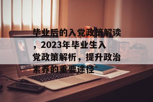 毕业后的入党政策解读,2023年毕业生入党政策解析,提升政治素养的重要途径 毕业后的入党政策解读,2023年毕业生入党政策解析,提升政治素养的重要途径
