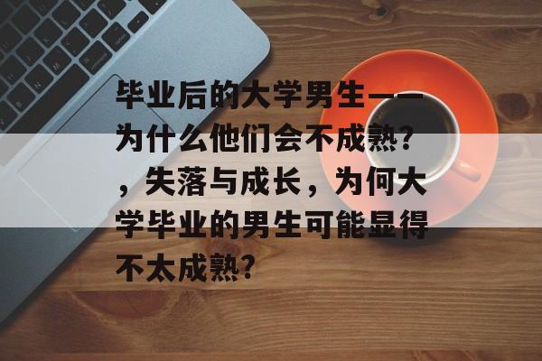 毕业后的大学男生——为什么他们会不成熟?,失落与成长,为何大学毕业的男生可能显得不太成熟? 毕业后的大学男生——为什么他们会不成熟?,失落与成长,为何大学毕业的男生可能显得不太成熟?