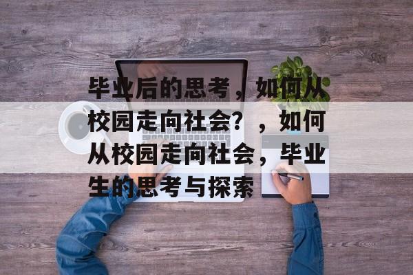 毕业后的思考,如何从校园走向社会?,如何从校园走向社会,毕业生的思考与探索 毕业后的思考,如何从校园走向社会?,如何从校园走向社会,毕业生的思考与探索