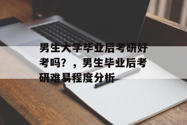 男生大学毕业后考研好考吗?,男生毕业后考研难易程度分析 男生大学毕业后考研好考吗?,男生毕业后考研难易程度分析