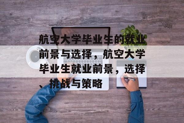 航空大学毕业生的就业前景与选择,航空大学毕业生就业前景,选择、挑战与策略 航空大学毕业生的就业前景与选择,航空大学毕业生就业前景,选择、挑战与策略