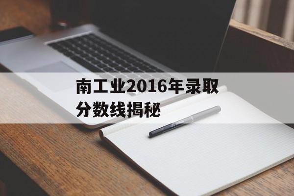 南工业2016年录取分数线揭秘