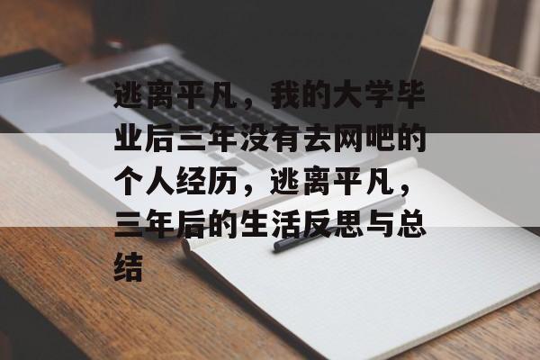 逃离平凡,我的大学毕业后三年没有去网吧的个人经历,逃离平凡,三年后的生活反思与总结 逃离平凡,我的大学毕业后三年没有去网吧的个人经历,逃离平凡,三年后的生活反思与总结