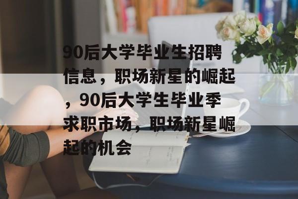 90后大学毕业生招聘信息,职场新星的崛起,90后大学生毕业季求职市场,职场新星崛起的机会 90后大学毕业生招聘信息,职场新星的崛起,90后大学生毕业季求职市场,职场新星崛起的机会